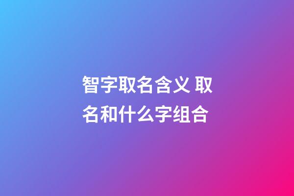 智字取名含义 取名和什么字组合